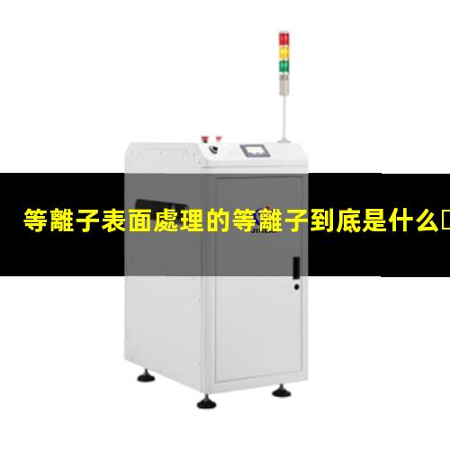 等離子表面處理的等離子到底是什么？
